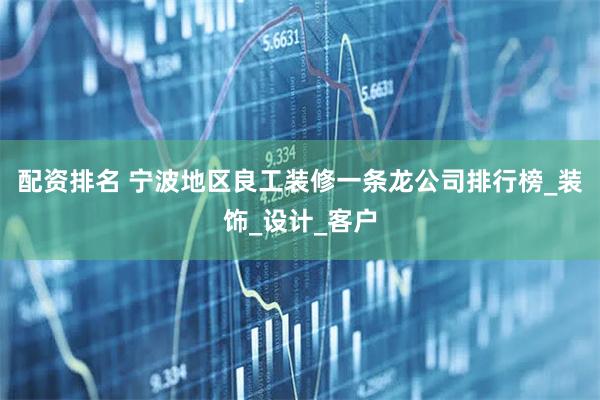 配资排名 宁波地区良工装修一条龙公司排行榜_装饰_设计_客户