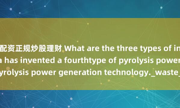 配资正规炒股理财 What are the three types of incinerators? China has invented a fourthtype of pyrolysis power generation technology._waste_and_bed