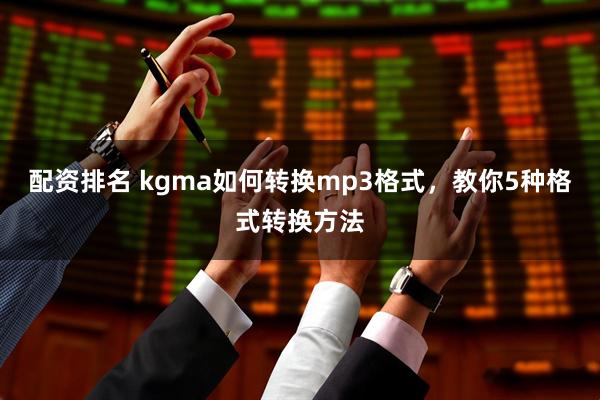 配资排名 kgma如何转换mp3格式，教你5种格式转换方法