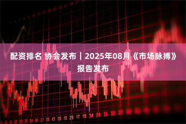 配资排名 协会发布｜2025年08月《市场脉搏》报告发布