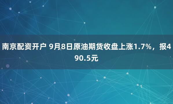 南京配资开户 9月8日原油期货收盘上涨1.7%，报490.5元