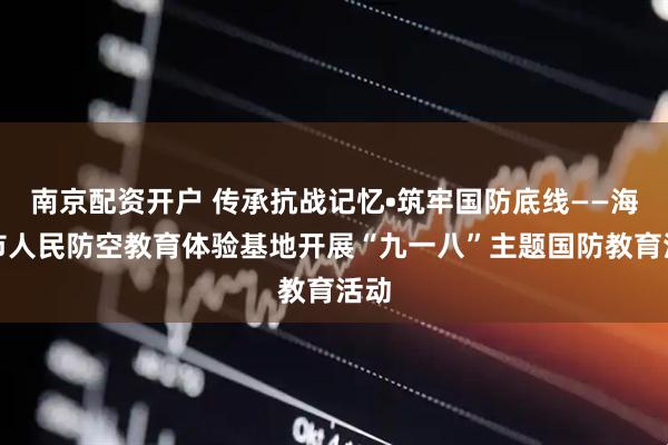 南京配资开户 传承抗战记忆•筑牢国防底线——海宁市人民防空教育体验基地开展“九一八”主题国防教育活动