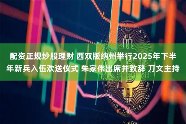 配资正规炒股理财 西双版纳州举行2025年下半年新兵入伍欢送仪式 朱家伟出席并致辞 刀文主持