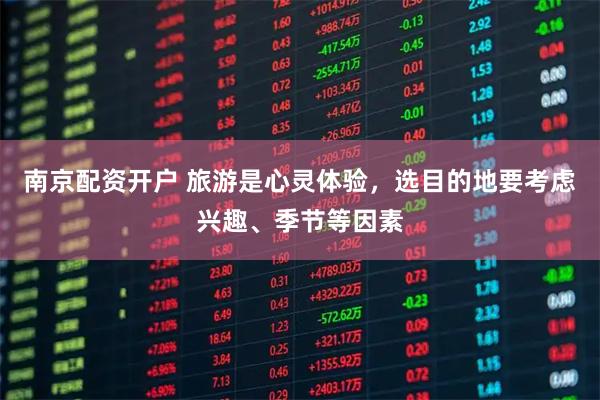 南京配资开户 旅游是心灵体验，选目的地要考虑兴趣、季节等因素