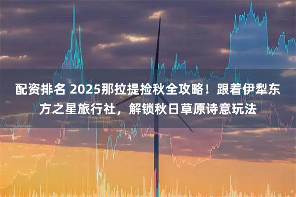 配资排名 2025那拉提捡秋全攻略！跟着伊犁东方之星旅行社，解锁秋日草原诗意玩法