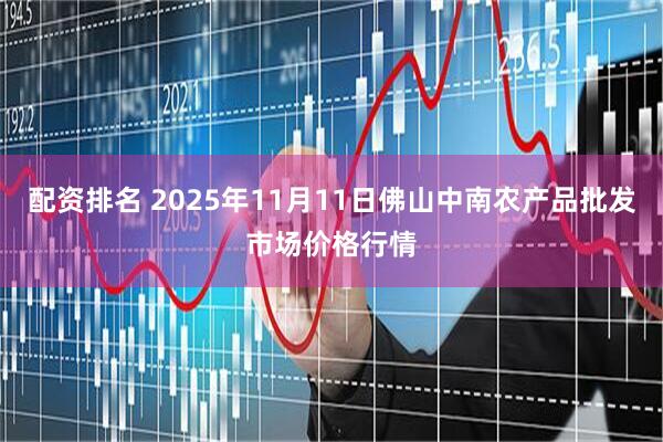 配资排名 2025年11月11日佛山中南农产品批发市场价格行情