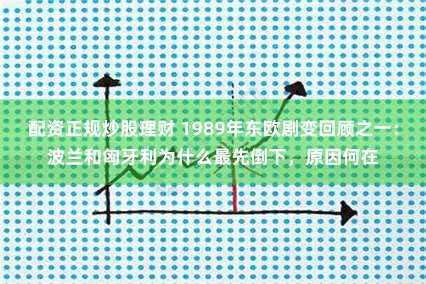 配资正规炒股理财 1989年东欧剧变回顾之一：波兰和匈牙利为什么最先倒下，原因何在
