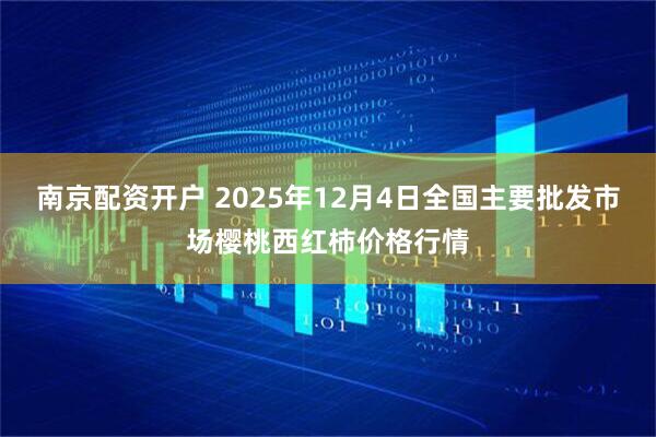 南京配资开户 2025年12月4日全国主要批发市场樱桃西红柿价格行情