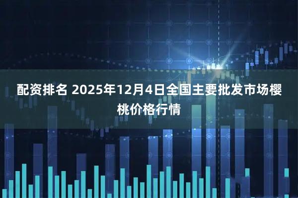 配资排名 2025年12月4日全国主要批发市场樱桃价格行情