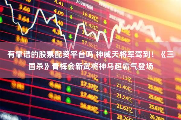 有靠谱的股票配资平台吗 神威天将军驾到！《三国杀》青梅会新武将神马超霸气登场