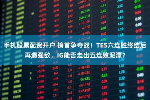 手机股票配资开户 榜首争夺战！TES六连胜终结后再遇强敌，IG能否走出五连败泥潭？