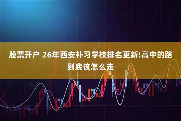 股票开户 26年西安补习学校排名更新!高中的路到底该怎么走
