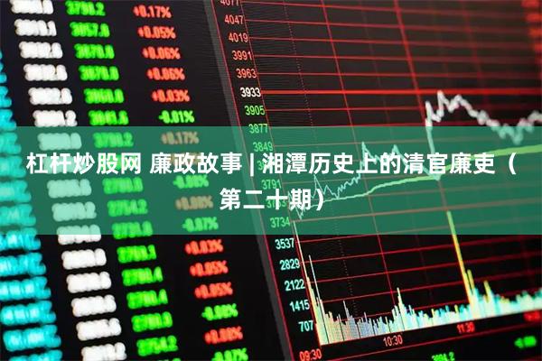 杠杆炒股网 廉政故事 | 湘潭历史上的清官廉吏（第二十期）