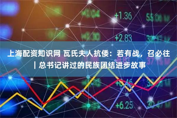 上海配资知识网 瓦氏夫人抗倭：若有战，召必往｜总书记讲过的民族团结进步故事